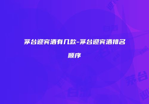 茅台迎宾酒有几款-茅台迎宾酒排名顺序