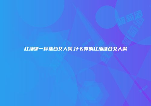 红酒哪一种适合女人喝,什么样的红酒适合女人喝