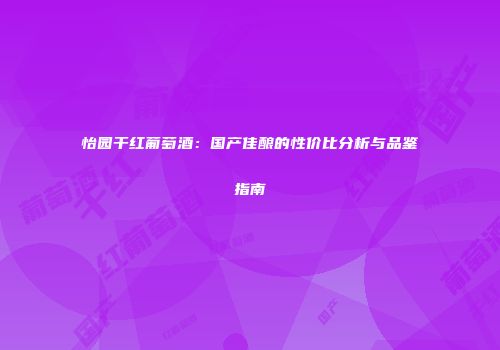 怡园干红葡萄酒：国产佳酿的性价比分析与品鉴指南