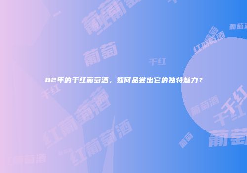 82年的干红葡萄酒，如何品尝出它的独特魅力？