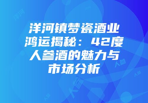 洋河镇梦瓷酒业鸿运揭秘：42度人参酒的魅力与市场分析