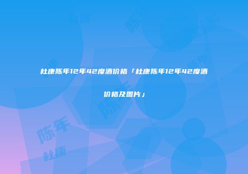 杜康陈年12年42度酒价格「杜康陈年12年42度酒价格及图片」