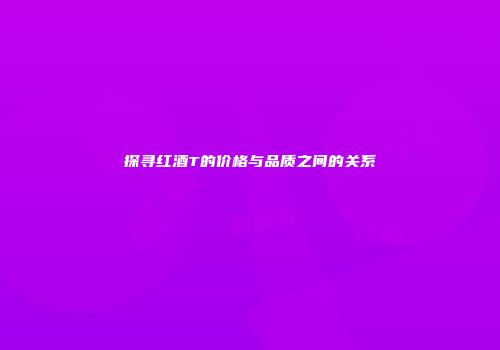 探寻红酒T的价格与品质之间的关系