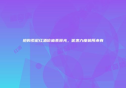 抢购索尼红酒价格表曝光，优惠力度前所未有