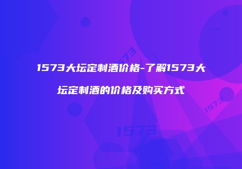1573大坛定制酒价格-了解1573大坛定制酒的价格及购买方式