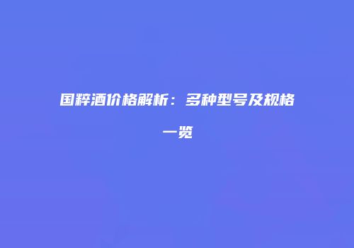 国粹酒价格解析：多种型号及规格一览