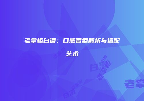 老掌柜白酒：口感香型解析与搭配艺术