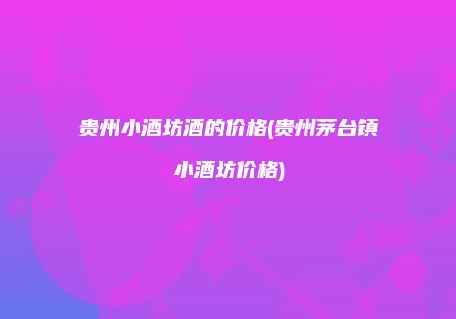 贵州小酒坊酒的价格(贵州茅台镇小酒坊价格)