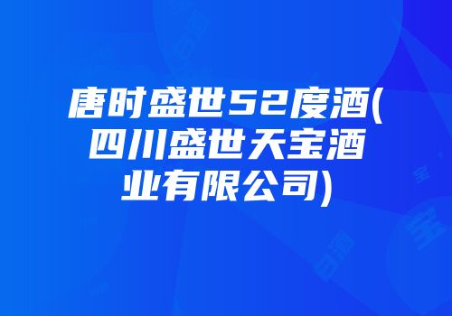 唐时盛世52度酒(四川盛世天宝酒业有限公司)