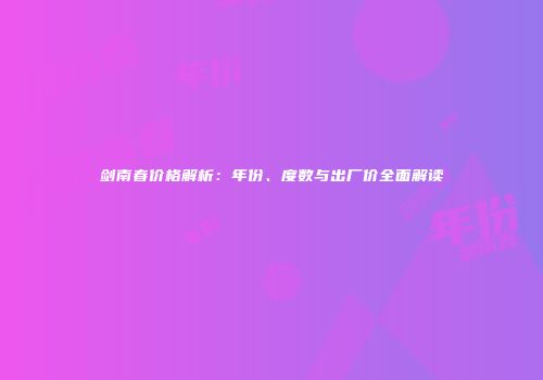 剑南春价格解析：年份、度数与出厂价全面解读