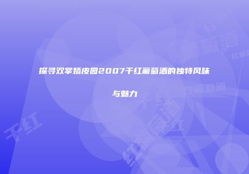 探寻双掌嬉皮园2007干红葡萄酒的独特风味与魅力