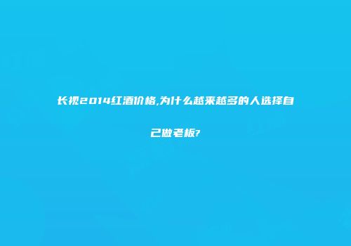 长视2014红酒价格,为什么越来越多的人选择自己做老板?