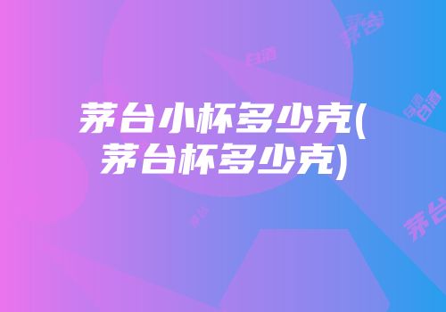 茅台小杯多少克(茅台杯多少克)