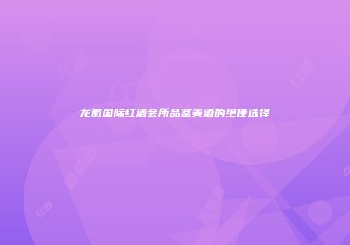 龙徽国际红酒会所品鉴美酒的绝佳选择