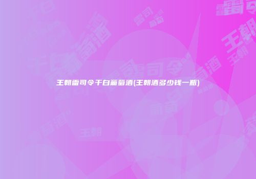 王朝雷司令干白葡萄酒(王朝酒多少钱一瓶)