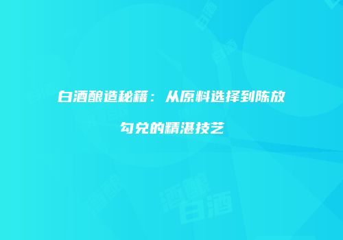 白酒酿造秘籍：从原料选择到陈放勾兑的精湛技艺