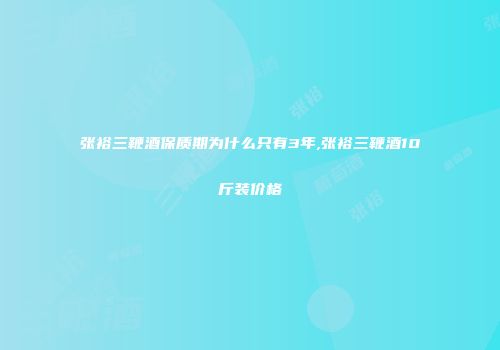 张裕三鞭酒保质期为什么只有3年,张裕三鞭酒10斤装价格