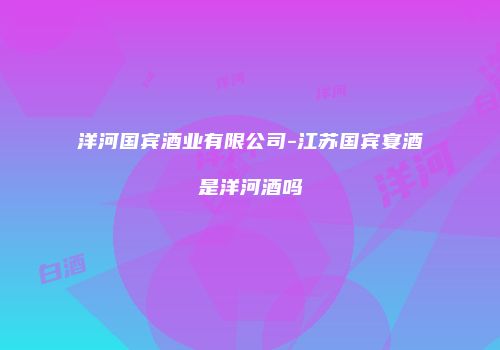 洋河国宾酒业有限公司-江苏国宾宴酒是洋河酒吗