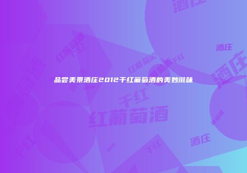 品尝美景酒庄2012干红葡萄酒的美妙滋味
