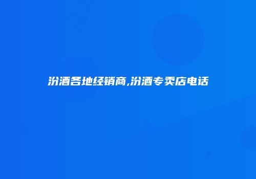 汾酒各地经销商,汾酒专卖店电话