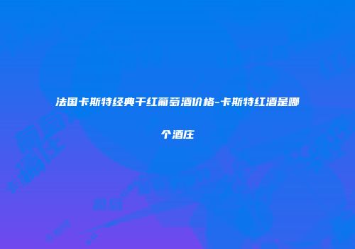 法国卡斯特经典干红葡萄酒价格-卡斯特红酒是哪个酒庄