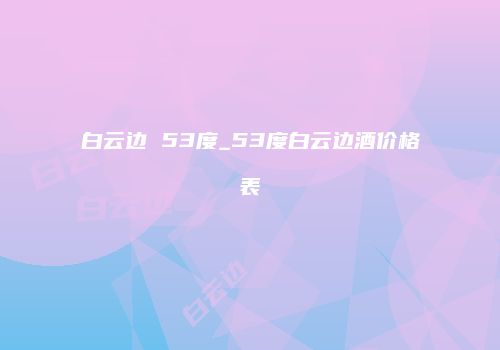 白云边 53度_53度白云边酒价格表