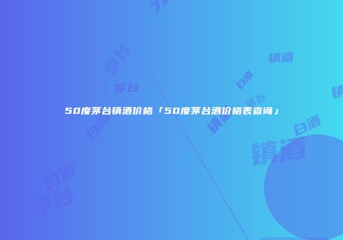50度茅台镇酒价格「50度茅台酒价格表查询」