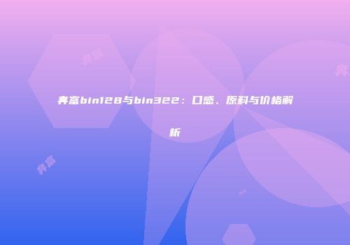 奔富bin128与bin322：口感、原料与价格解析
