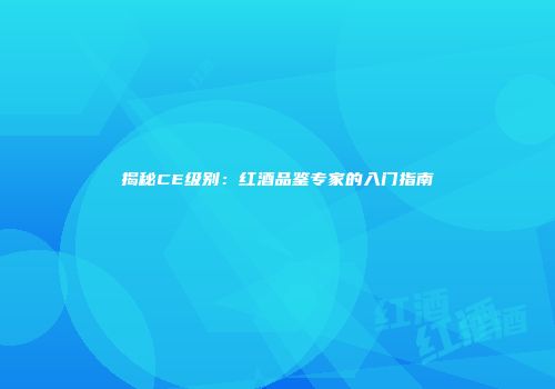 揭秘CE级别：红酒品鉴专家的入门指南