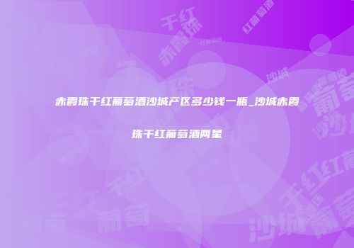 赤霞珠干红葡萄酒沙城产区多少钱一瓶_沙城赤霞珠干红葡萄酒两星