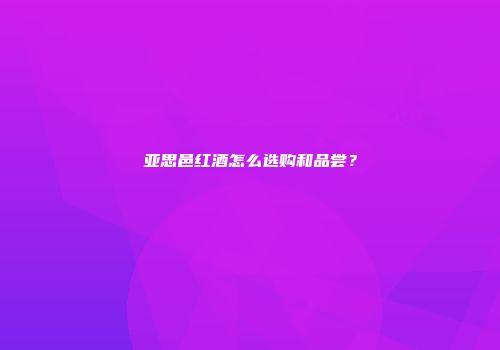 亚思邑红酒怎么选购和品尝？