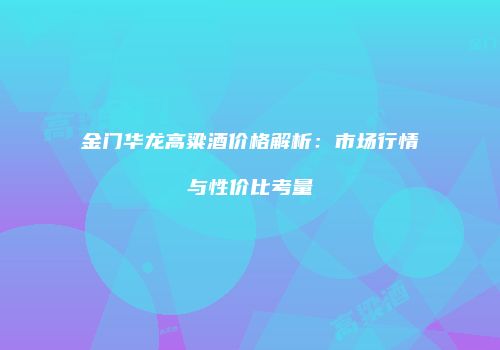 金门华龙高粱酒价格解析：市场行情与性价比考量