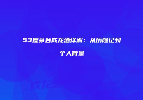 53度茅台成龙酒详解：从历险记到个人背景