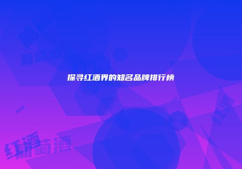 探寻红酒界的知名品牌排行榜