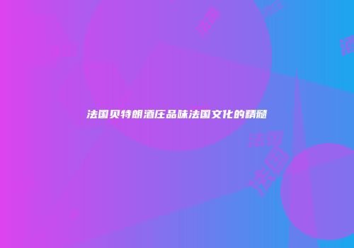 法国贝特朗酒庄品味法国文化的精髓