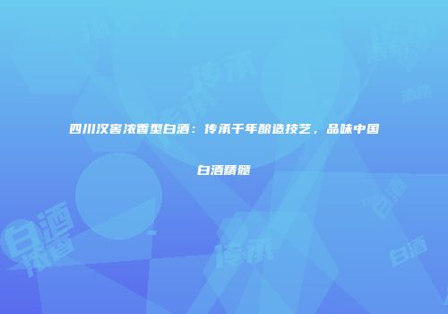 四川汉窖浓香型白酒：传承千年酿造技艺，品味中国白酒精髓