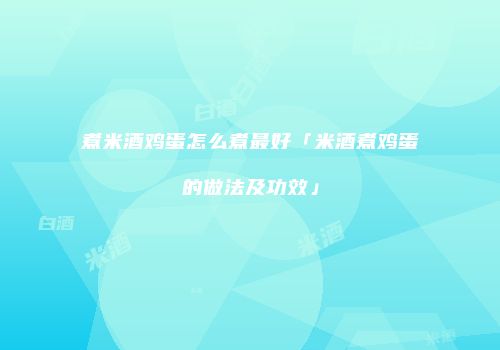 煮米酒鸡蛋怎么煮最好「米酒煮鸡蛋的做法及功效」