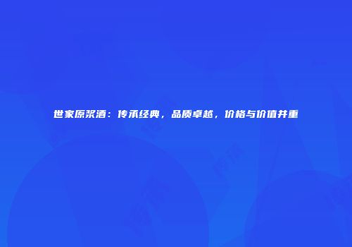 世家原浆酒：传承经典，品质卓越，价格与价值并重