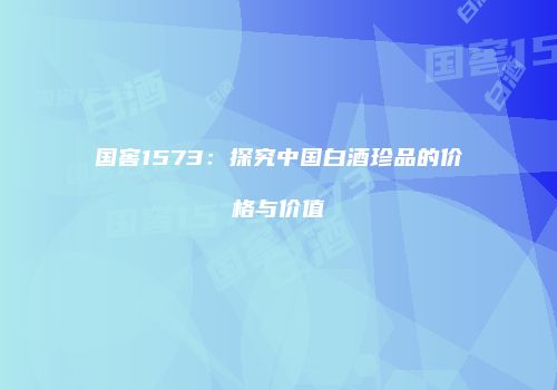 国窖1573：探究中国白酒珍品的价格与价值