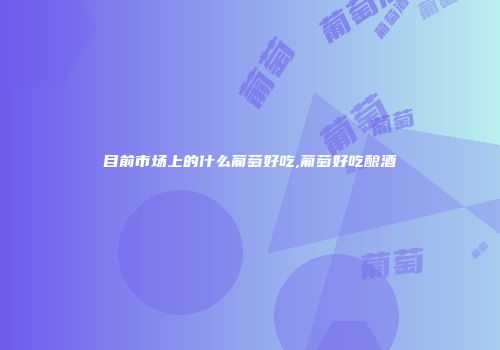 目前市场上的什么葡萄好吃,葡萄好吃酿酒