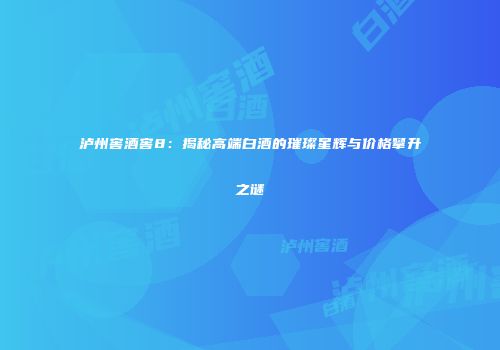 泸州窖酒窖8：揭秘高端白酒的璀璨星辉与价格攀升之谜
