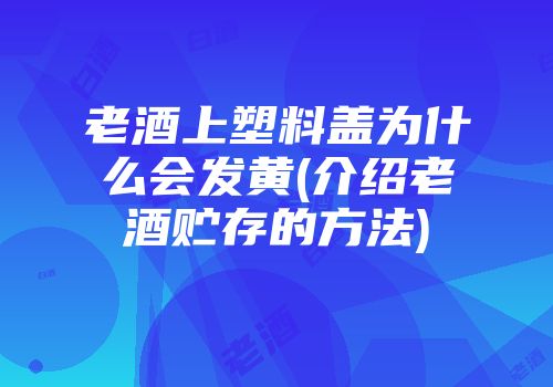 老酒上塑料盖为什么会发黄(介绍老酒贮存的方法)