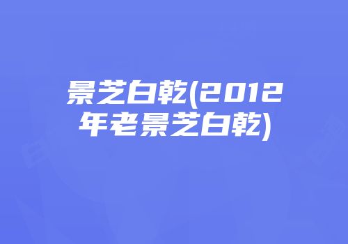 景芝白乾(2012年老景芝白乾)