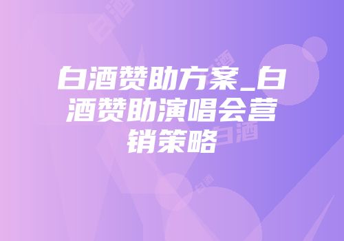 白酒赞助方案_白酒赞助演唱会营销策略