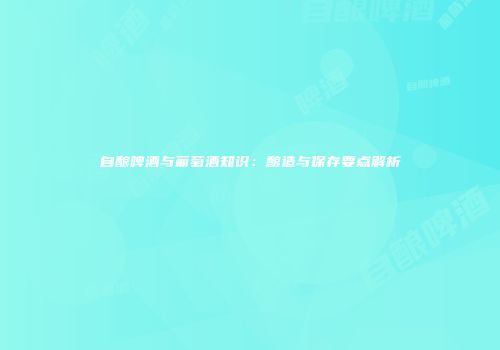 自酿啤酒与葡萄酒知识：酿造与保存要点解析