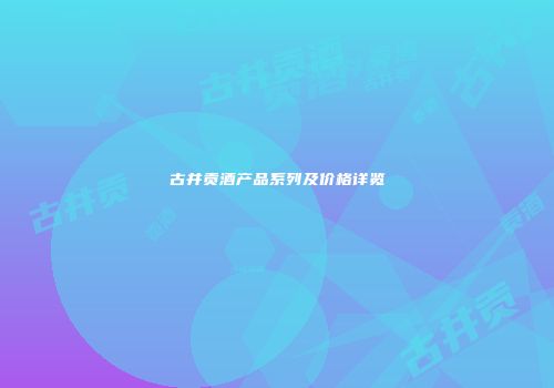 古井贡酒产品系列及价格详览