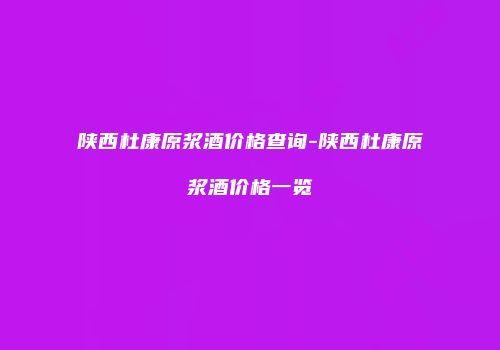 陕西杜康原浆酒价格查询-陕西杜康原浆酒价格一览