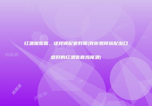 红酒加雪碧，这样调配最好喝(教你如何搭配出口感好的红酒雪碧鸡尾酒)
