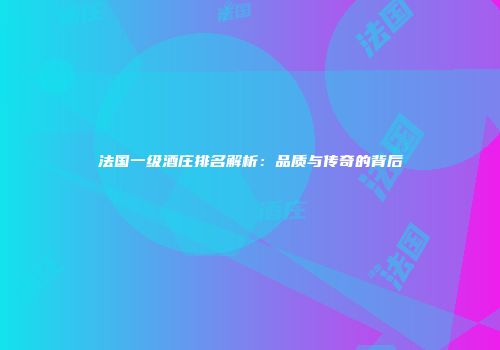法国一级酒庄排名解析：品质与传奇的背后