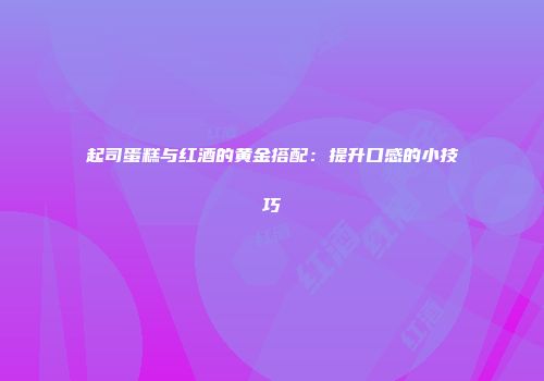 起司蛋糕与红酒的黄金搭配：提升口感的小技巧